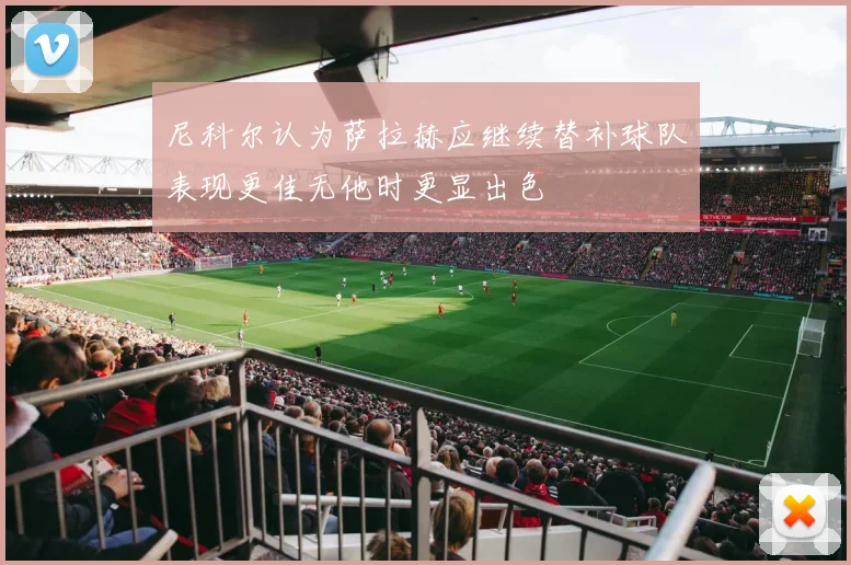 尼科尔认为萨拉赫应继续替补球队表现更佳无他时更显出色